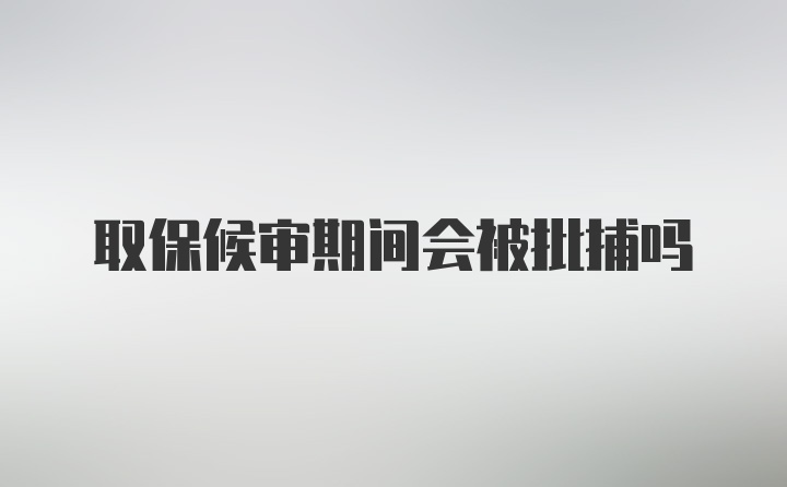 取保候审期间会被批捕吗