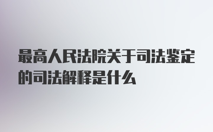 最高人民法院关于司法鉴定的司法解释是什么