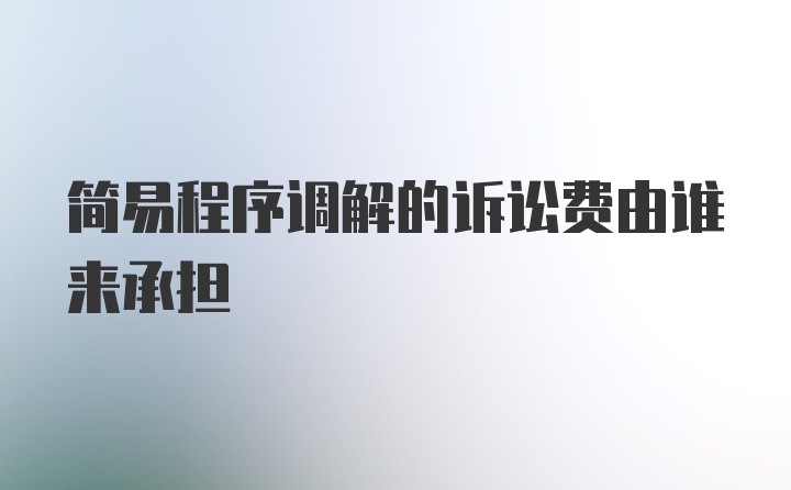 简易程序调解的诉讼费由谁来承担