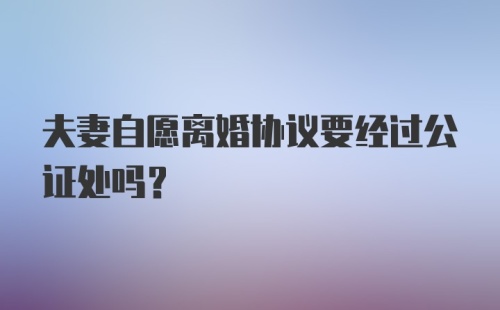 夫妻自愿离婚协议要经过公证处吗?