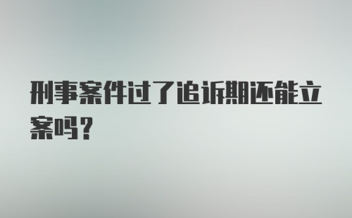 刑事案件过了追诉期还能立案吗?