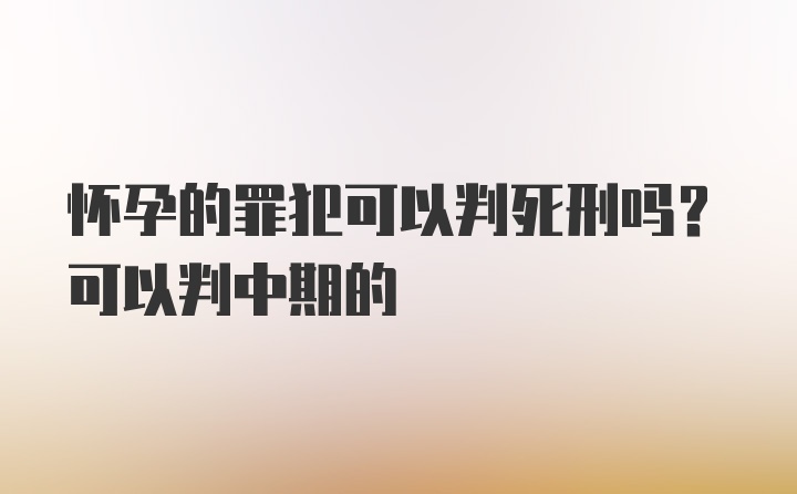 怀孕的罪犯可以判死刑吗？可以判中期的