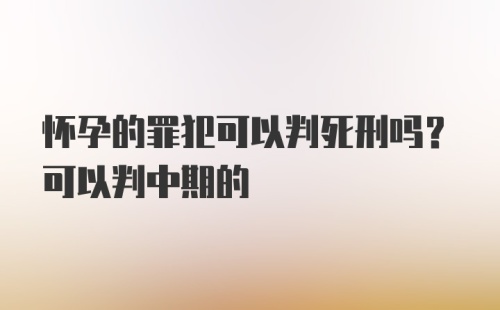 怀孕的罪犯可以判死刑吗？可以判中期的