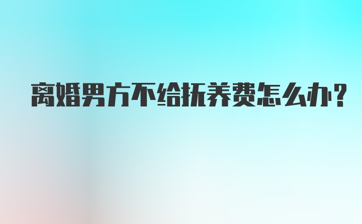 离婚男方不给抚养费怎么办？