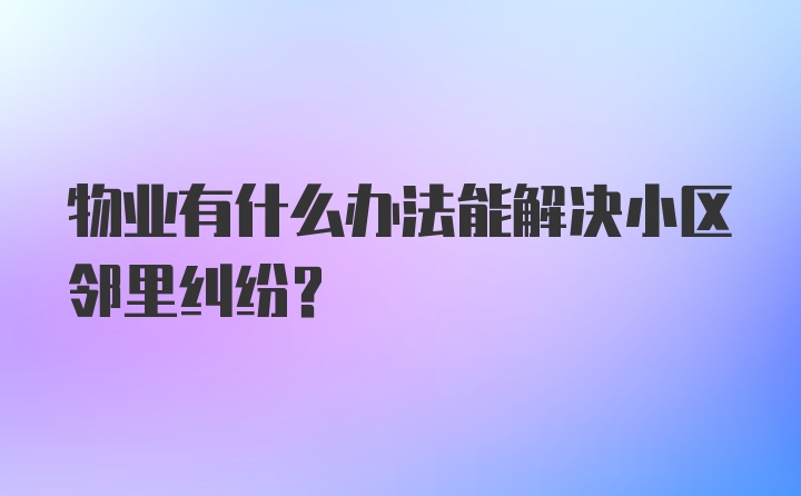 物业有什么办法能解决小区邻里纠纷？