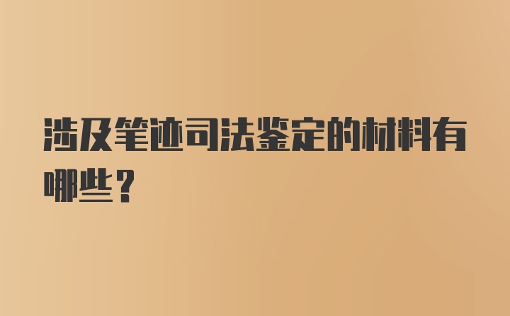 涉及笔迹司法鉴定的材料有哪些？