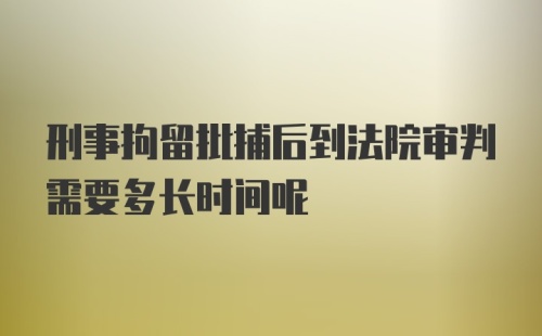 刑事拘留批捕后到法院审判需要多长时间呢