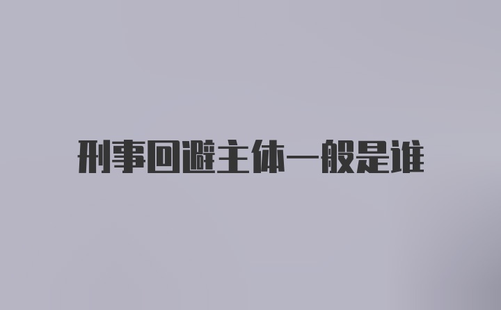 刑事回避主体一般是谁