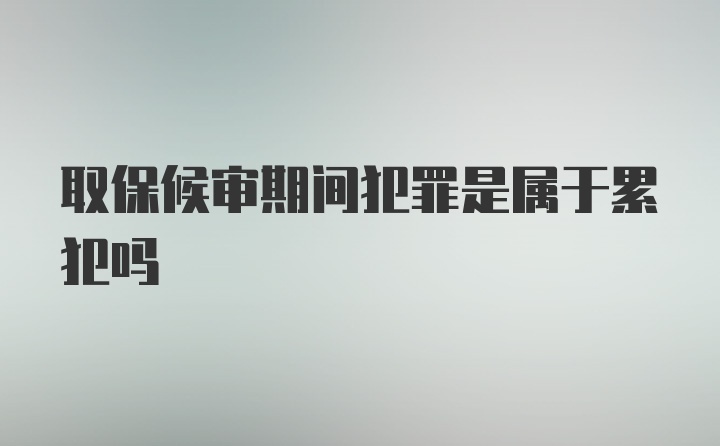 取保候审期间犯罪是属于累犯吗