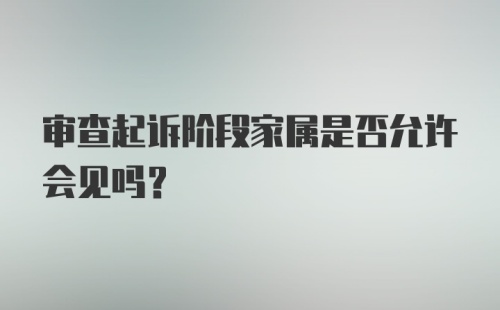 审查起诉阶段家属是否允许会见吗？