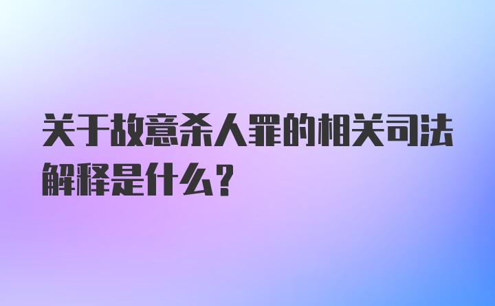 关于故意杀人罪的相关司法解释是什么？