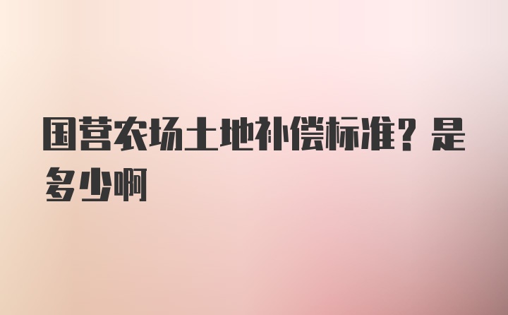 国营农场土地补偿标准？是多少啊