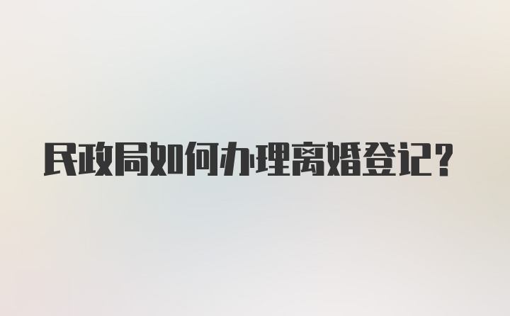 民政局如何办理离婚登记?