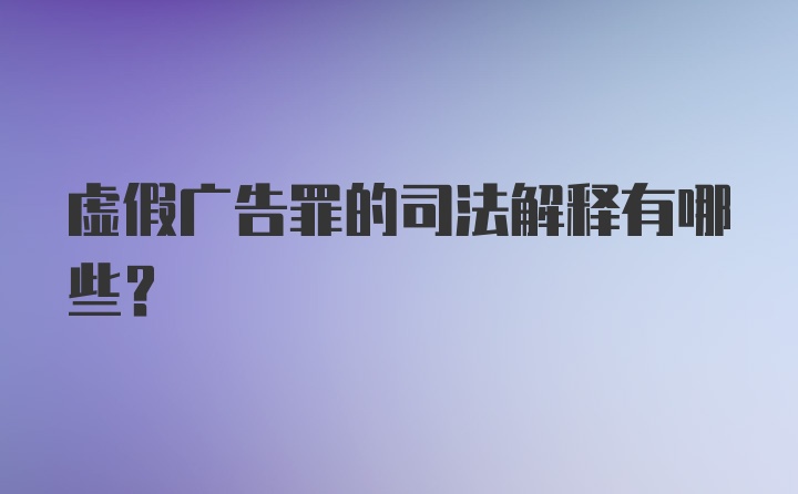 虚假广告罪的司法解释有哪些？