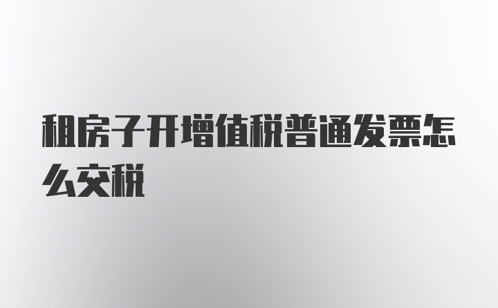 租房子开增值税普通发票怎么交税