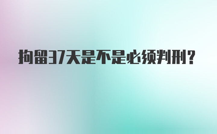 拘留37天是不是必须判刑?