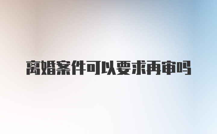 离婚案件可以要求再审吗