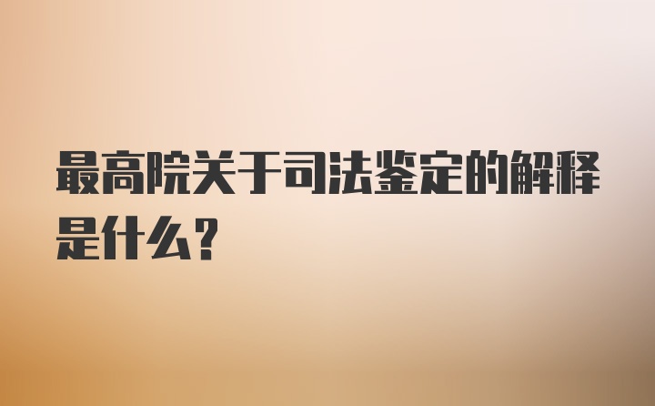 最高院关于司法鉴定的解释是什么？