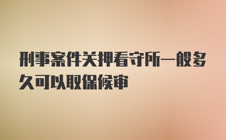 刑事案件关押看守所一般多久可以取保候审