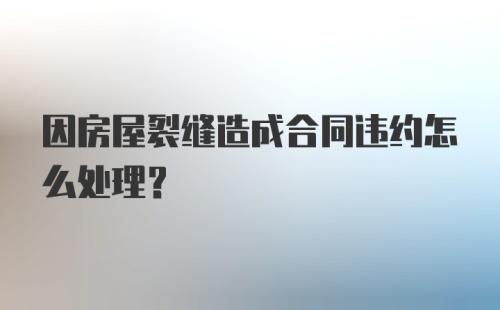 因房屋裂缝造成合同违约怎么处理？