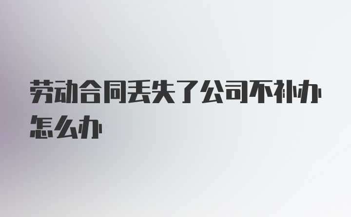 劳动合同丢失了公司不补办怎么办