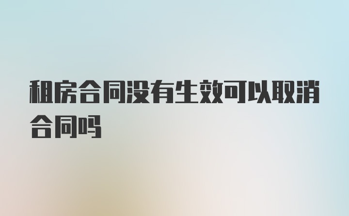 租房合同没有生效可以取消合同吗