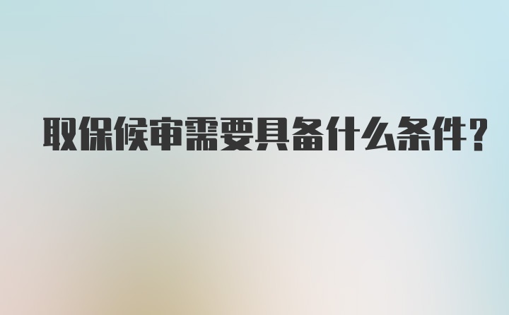 取保候审需要具备什么条件？