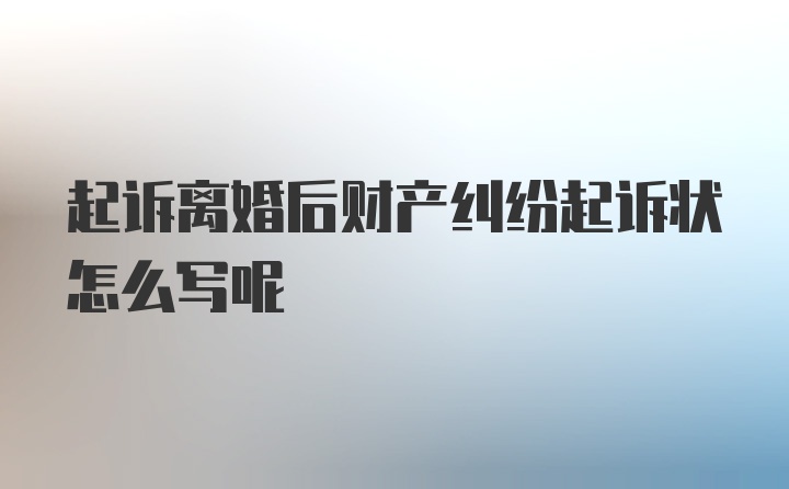 起诉离婚后财产纠纷起诉状怎么写呢