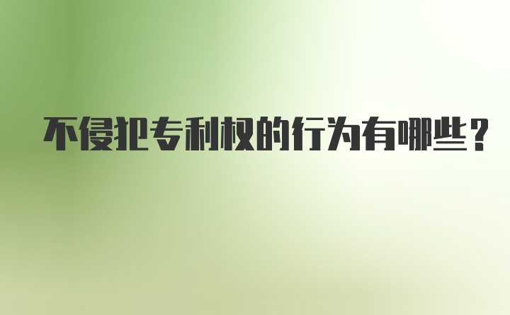 不侵犯专利权的行为有哪些?