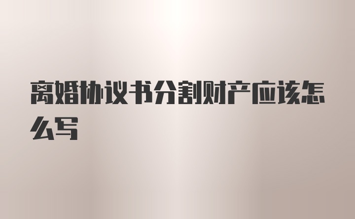 离婚协议书分割财产应该怎么写