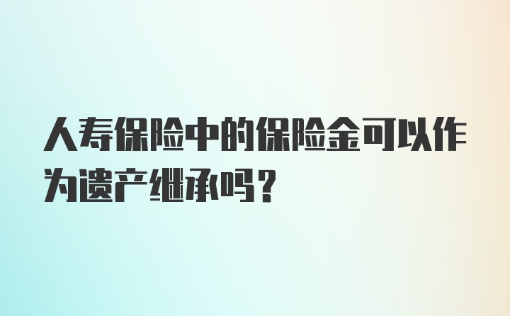 人寿保险中的保险金可以作为遗产继承吗？