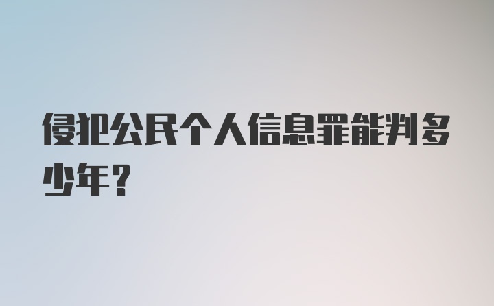 侵犯公民个人信息罪能判多少年?