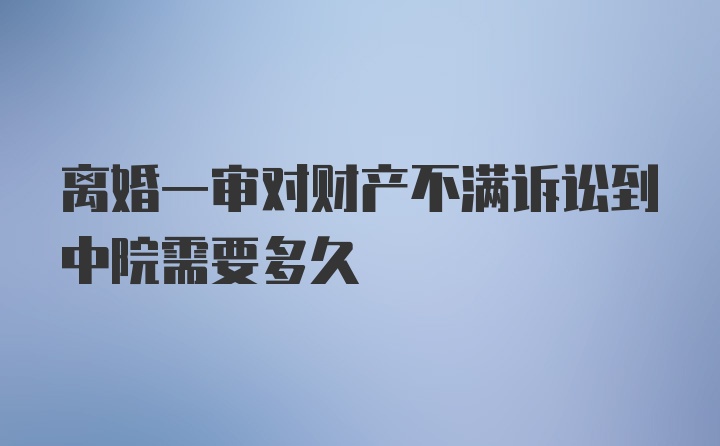 离婚一审对财产不满诉讼到中院需要多久