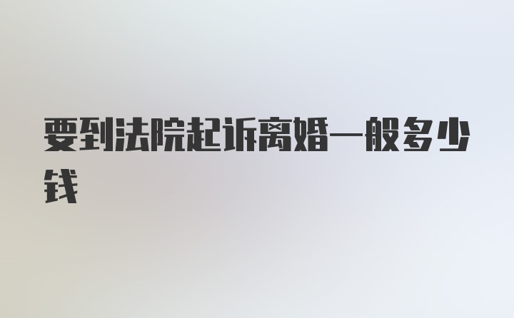 要到法院起诉离婚一般多少钱