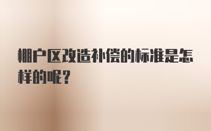 棚户区改造补偿的标准是怎样的呢？