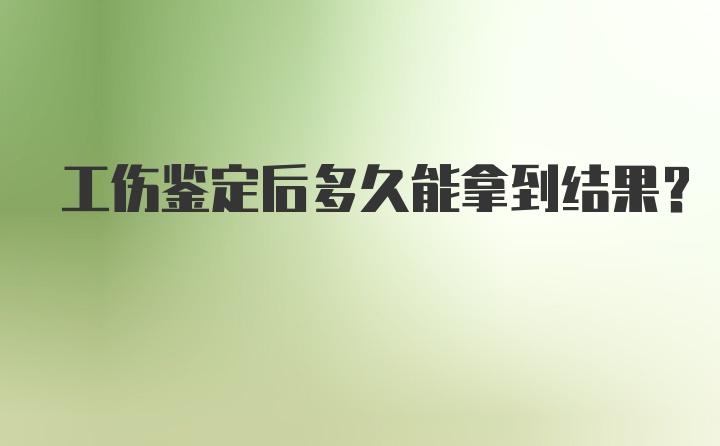 工伤鉴定后多久能拿到结果？