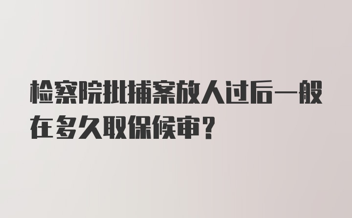 检察院批捕案放人过后一般在多久取保候审？