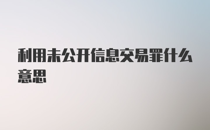 利用未公开信息交易罪什么意思