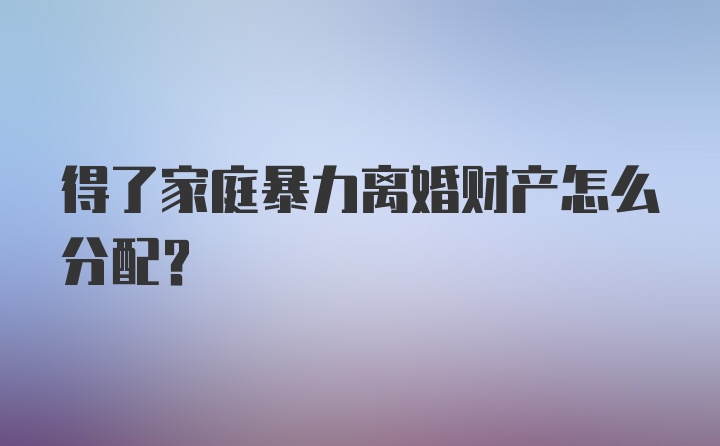 得了家庭暴力离婚财产怎么分配？