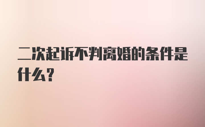 二次起诉不判离婚的条件是什么？