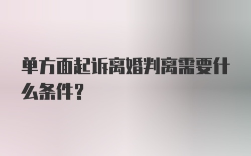 单方面起诉离婚判离需要什么条件？