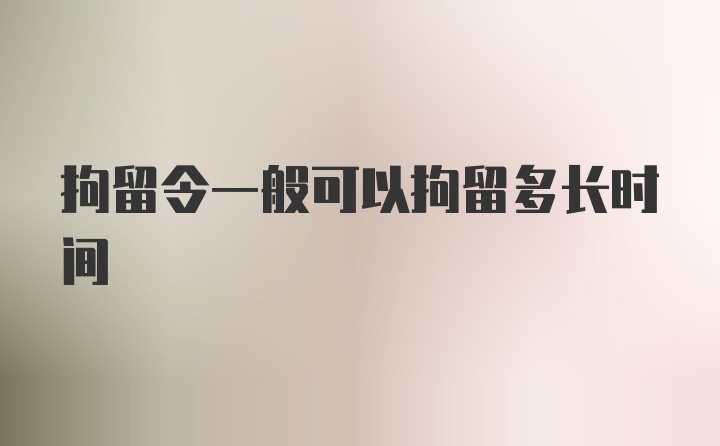 拘留令一般可以拘留多长时间