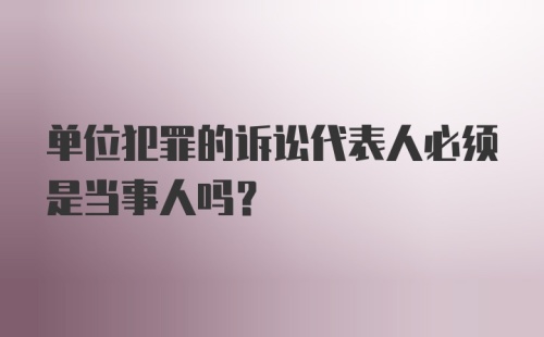 单位犯罪的诉讼代表人必须是当事人吗?