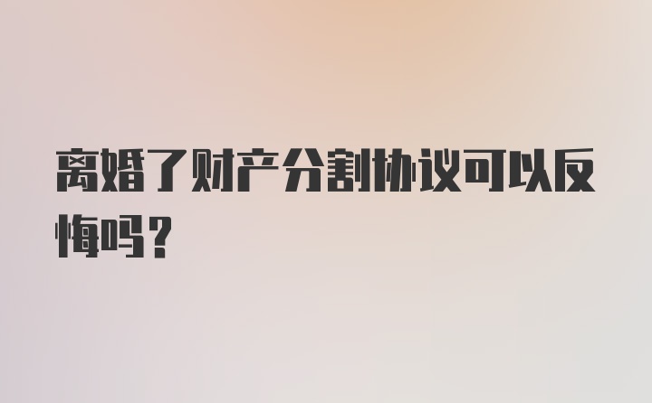 离婚了财产分割协议可以反悔吗？