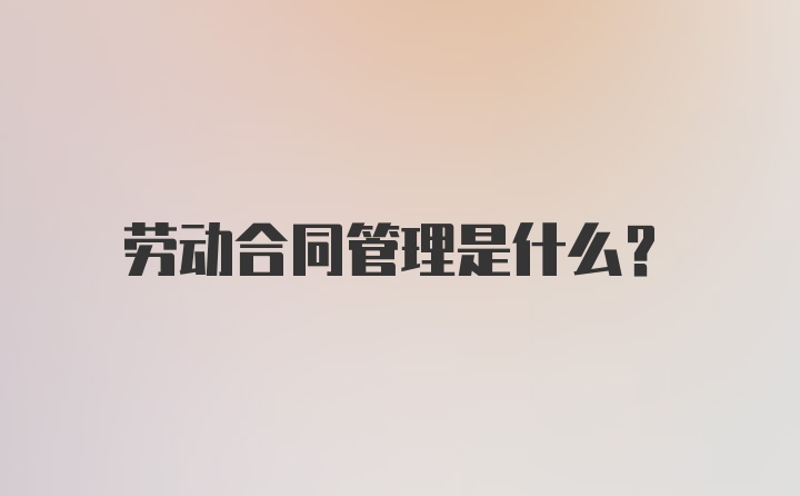 劳动合同管理是什么？