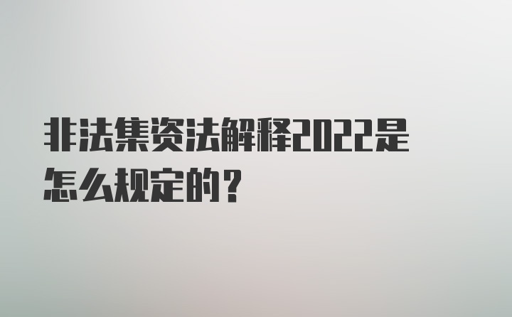 非法集资法解释2022是怎么规定的？