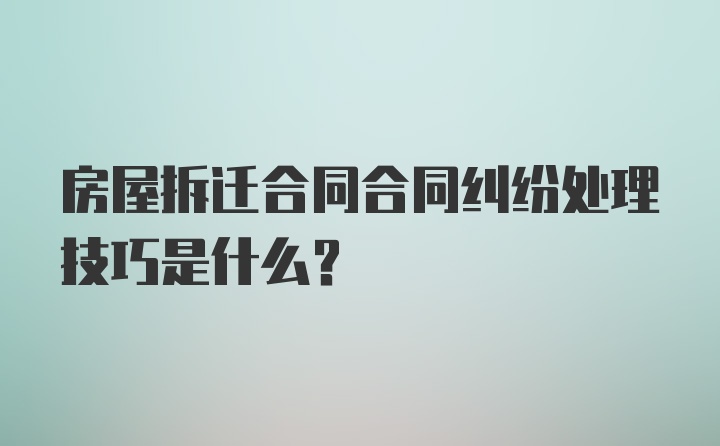 房屋拆迁合同合同纠纷处理技巧是什么？