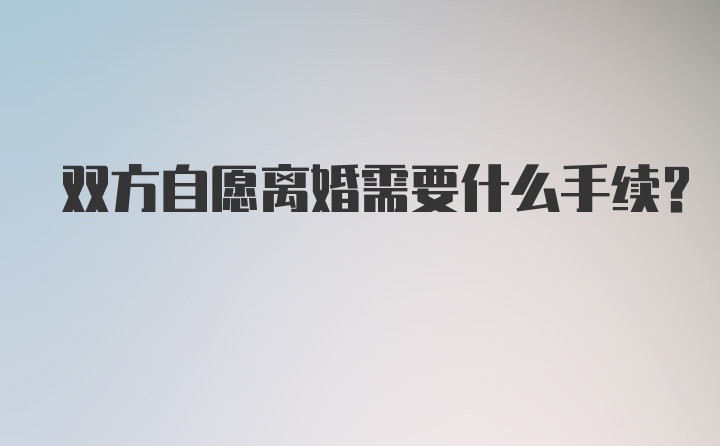 双方自愿离婚需要什么手续?