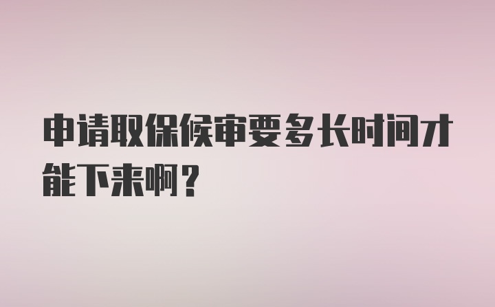 申请取保候审要多长时间才能下来啊?