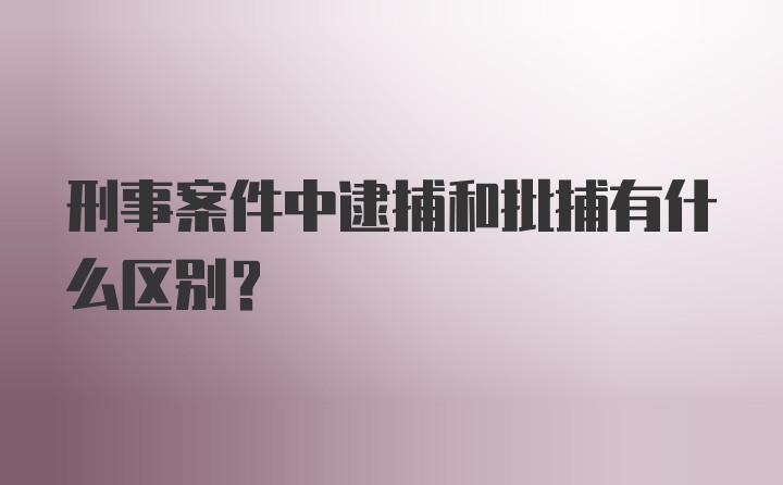 刑事案件中逮捕和批捕有什么区别？